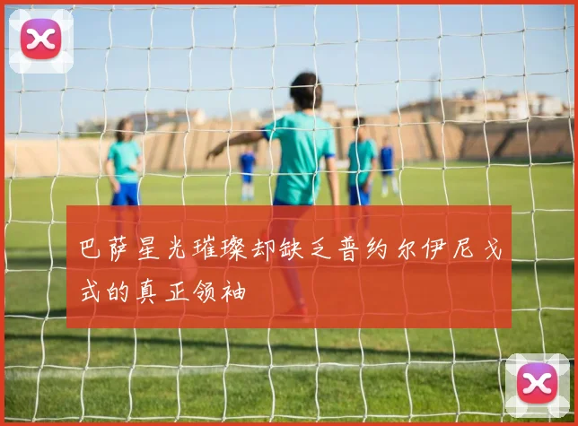 巴萨星光璀璨却缺乏普约尔伊尼戈式的真正领袖