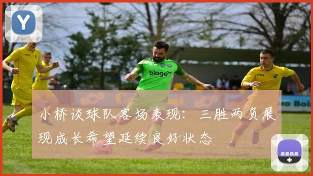 小桥谈球队客场表现：三胜两负展现成长希望延续良好状态