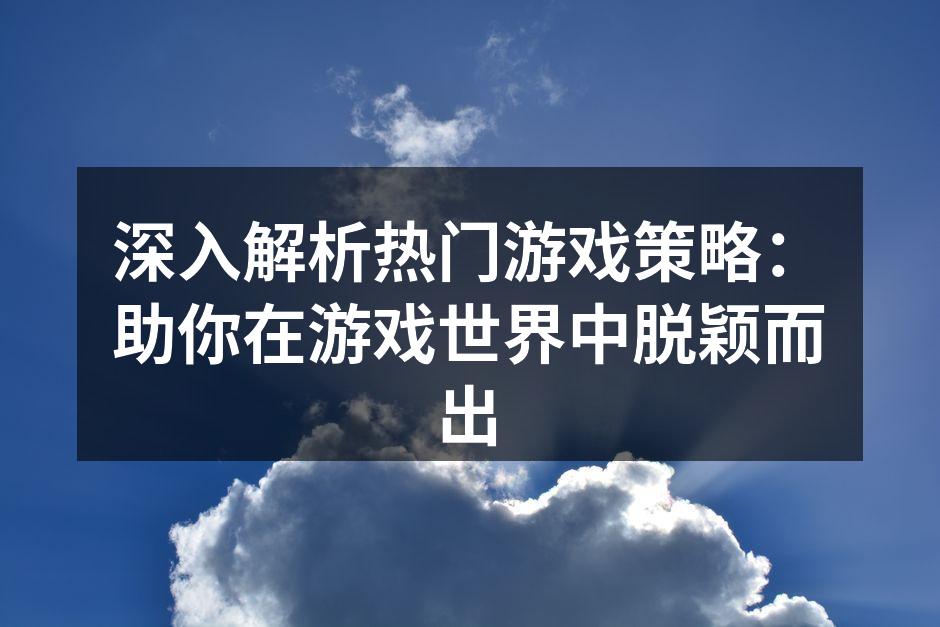 深入解析热门游戏策略：助你在游戏世界中脱颖而出