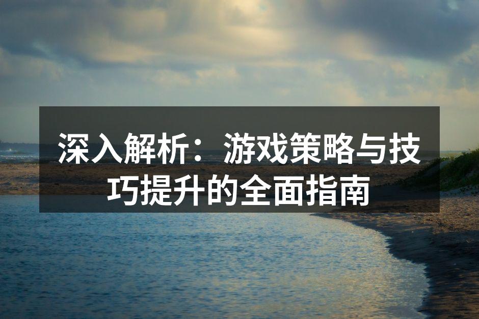 深入解析：游戏策略与技巧提升的全面指南