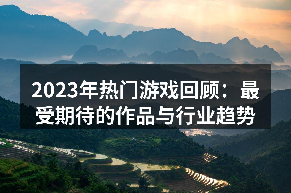 2023年热门游戏回顾：最受期待的作品与行业趋势