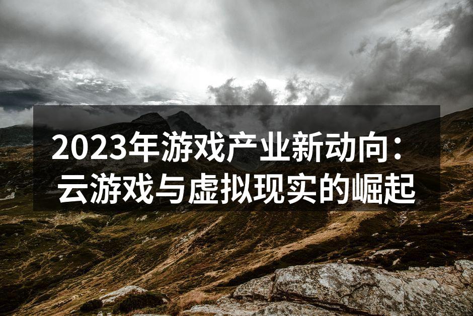 2023年游戏产业新动向：云游戏与虚拟现实的崛起