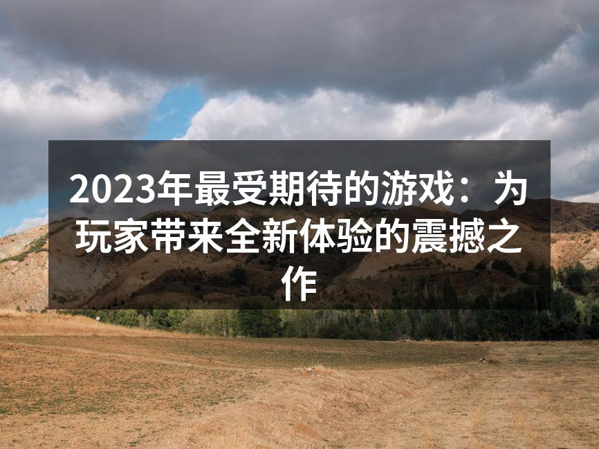 2023年最受期待的游戏：为玩家带来全新体验的震撼之作