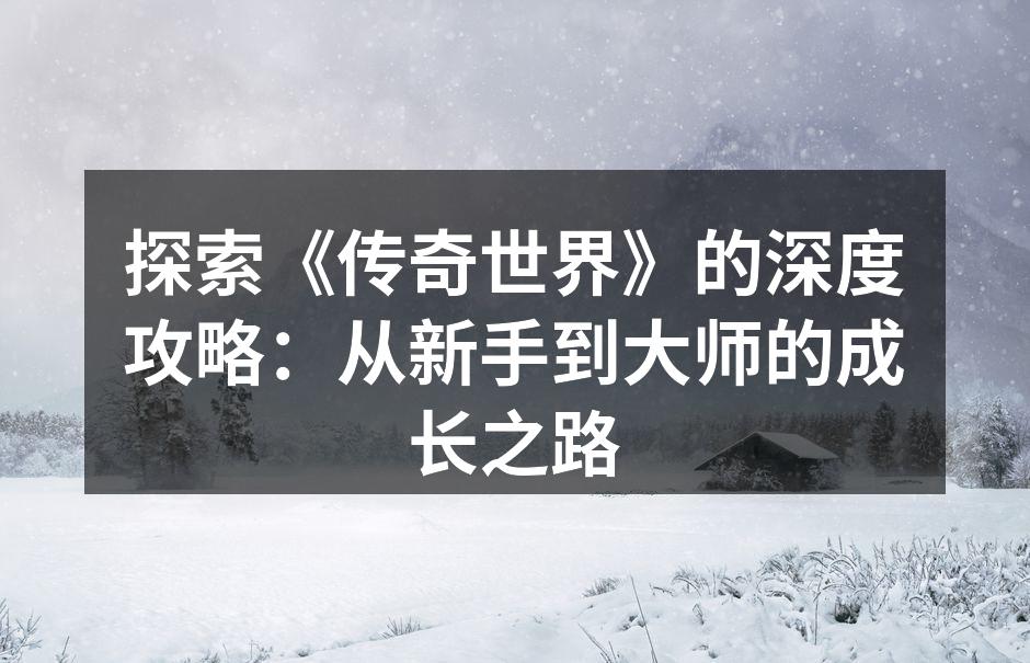 探索《传奇世界》的深度攻略：从新手到大师的成长之路