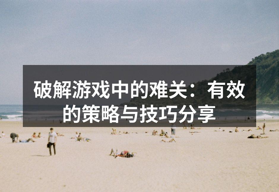 破解游戏中的难关：有效的策略与技巧分享