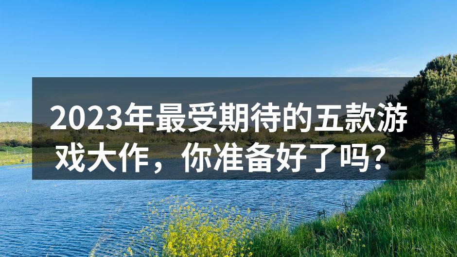 2023年最受期待的五款游戏大作，你准备好了吗？