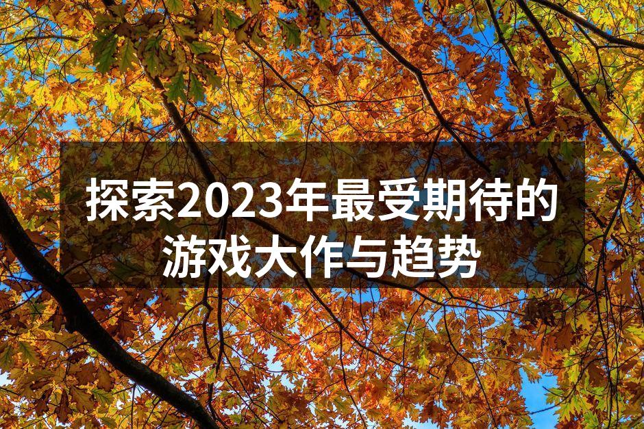 探索2023年最受期待的游戏大作与趋势