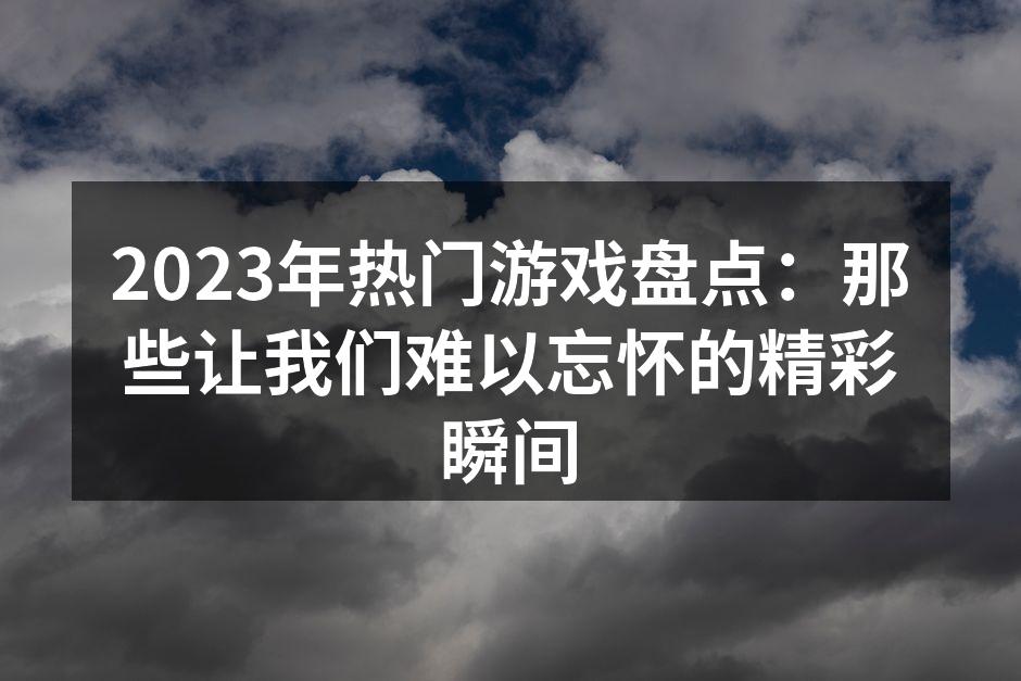 2023年热门游戏盘点：那些让我们难以忘怀的精彩瞬间